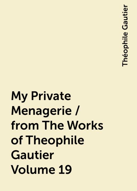 My Private Menagerie / from The Works of Theophile Gautier Volume 19, Théophile Gautier