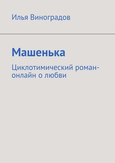 Машенька. Циклотимический роман-онлайн о любви, Илья Виноградов