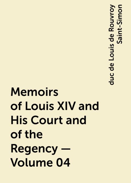 Memoirs of Louis XIV and His Court and of the Regency — Volume 04, duc de Louis de Rouvroy Saint-Simon