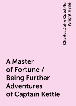 A Master of Fortune / Being Further Adventures of Captain Kettle, Charles John Cutcliffe Wright Hyne