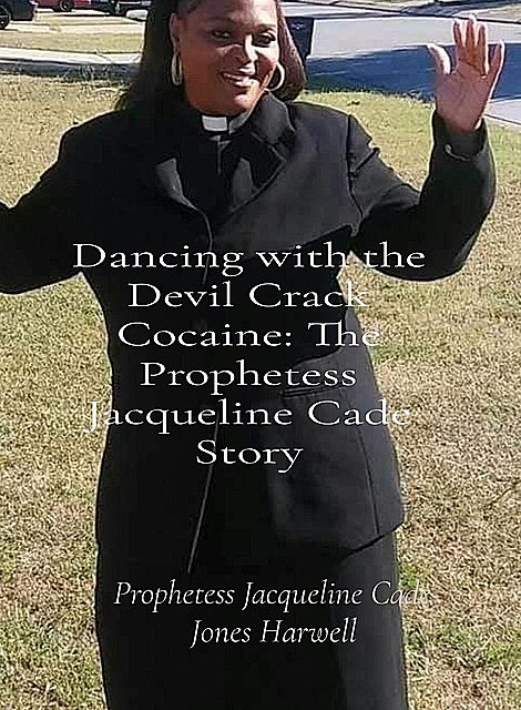 Dancing with the Devil Crack Cocaine: The Prophetess Jacqueline Cade Story: The Prophetess Jacqueline Cade Story: The Prophetess Jacqueline Cade Story, Jacqueline Cade, Jones Harwell