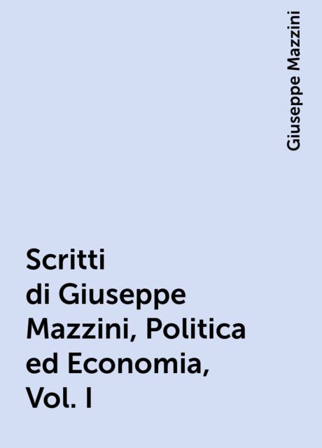 Scritti di Giuseppe Mazzini, Politica ed Economia, Vol. I, Giuseppe Mazzini