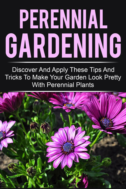 Perennial Gardening – Discover And Apply These Tips And Tricks To Make Your Garden Look Pretty With Perennial Plants, Old Natural Ways