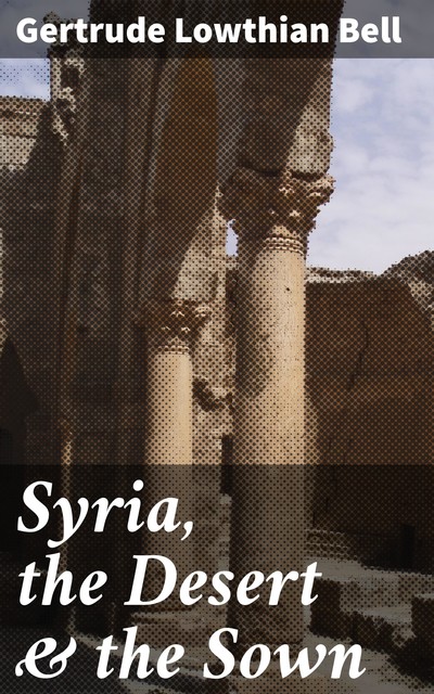 Syria, the Desert & the Sown, Gertrude Bell
