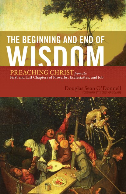 The Beginning and End of Wisdom (Foreword by Sidney Greidanus), Douglas Sean O'Donnell