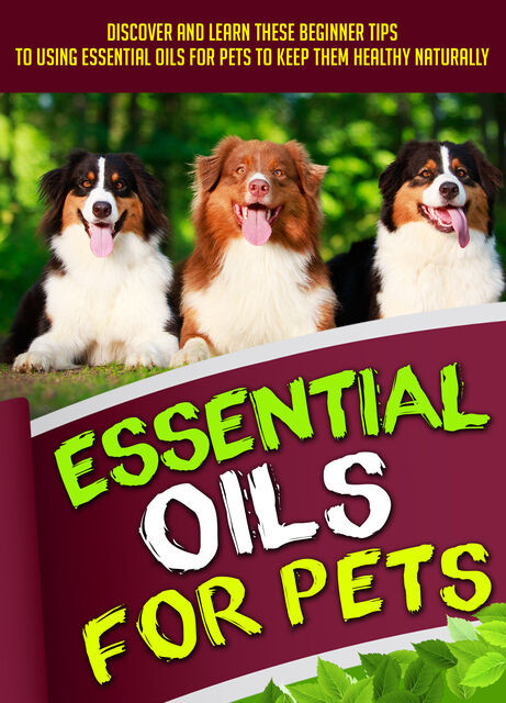 Essential Oils For Pets: Discover And Learn These Beginner Tips To Using Essential Oils For Pets To Keep Them Healthy Naturally, Old Natural Ways