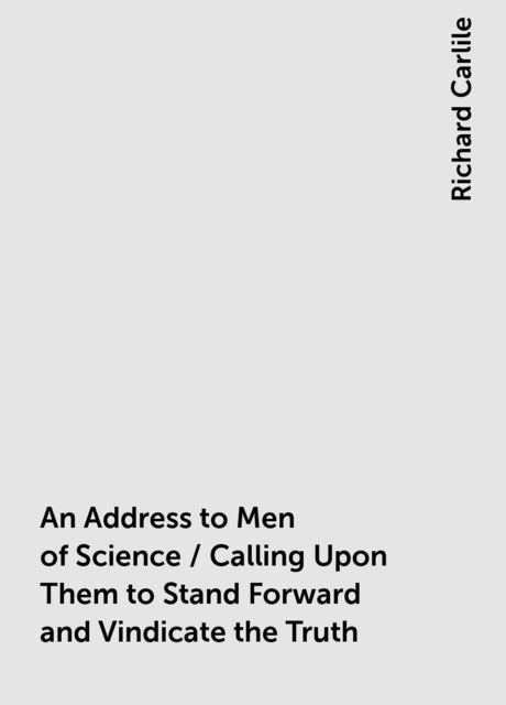 An Address to Men of Science / Calling Upon Them to Stand Forward and Vindicate the Truth, Richard Carlile
