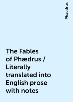 The Fables of Phædrus / Literally translated into English prose with notes, Phaedrus
