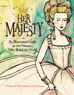Her Majesty: An Illustrated Guide to the Women who Ruled the World, Lisa Graves