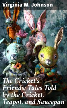 The Cricket's Friends: Tales Told by the Cricket, Teapot, and Saucepan, Virginia W. Johnson