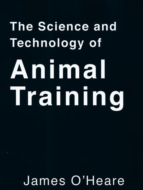 THE SCIENCE AND TECHNOLOGY OF ANIMAL TRAINING, James O'Heare
