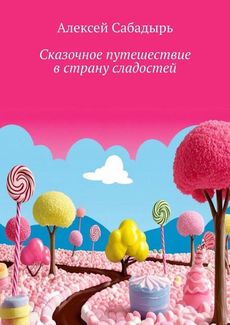 Сказочное путешествие в страну сладостей. Волшебные приключения, Алексей Сабадырь