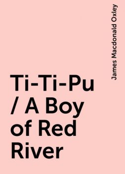 Ti-Ti-Pu / A Boy of Red River, James Macdonald Oxley