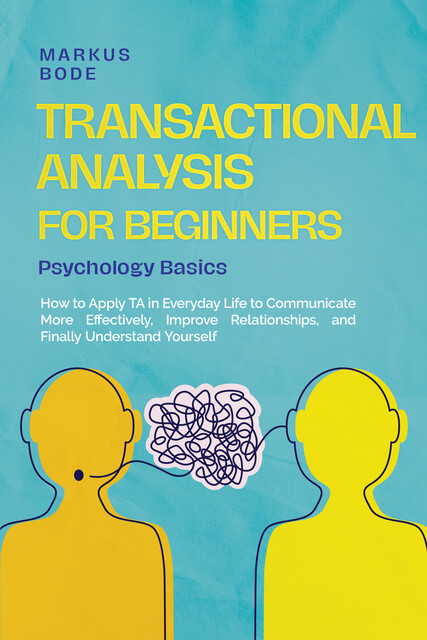 Transactional Analysis for Beginners – Psychology Basics: How to Apply TA in Everyday Life to Communicate More Effectively, Improve Relationships, and Finally Understand Yourself, Markus Bode