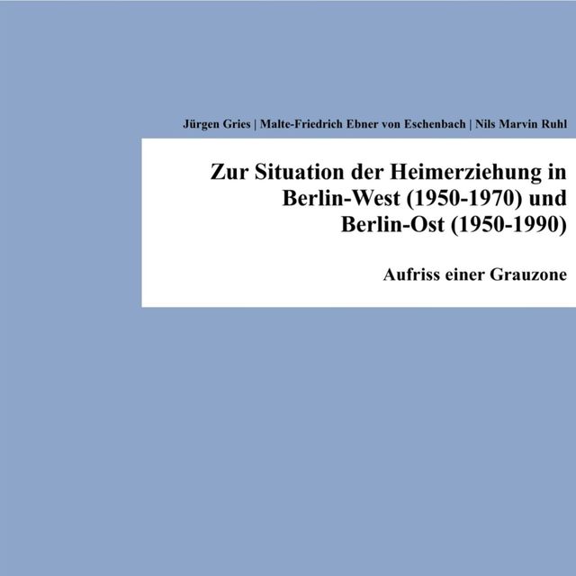 Zur Situation der Heimerziehung in Berlin-West (1950–1970) und Berlin-Ost (1950–1990), Jürgen Gries, Malte-Friedrich Ebner von Eschenbach, Nils Marvin Ruhl