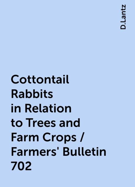 Cottontail Rabbits in Relation to Trees and Farm Crops / Farmers' Bulletin 702, D.Lantz