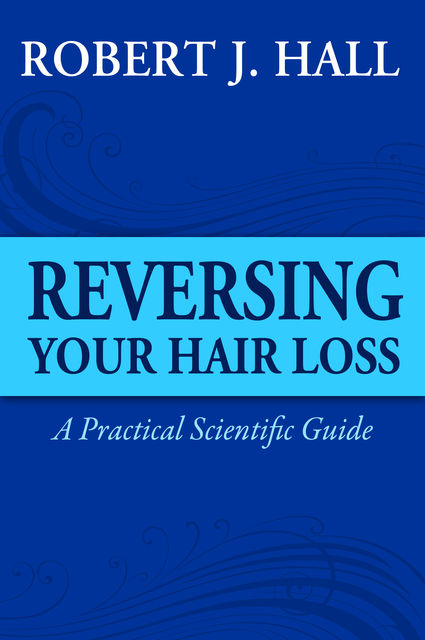 Reversing Your Hair Loss – A Practical Scientific Guide, Robert J. Hall