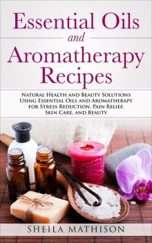 Essential Oils and Aromatherapy Recipes, Sheila Mathison