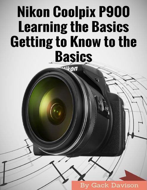 Nikon Coolpix P900: Learning the Basics Getting to Know to the Basics, Gack Davison