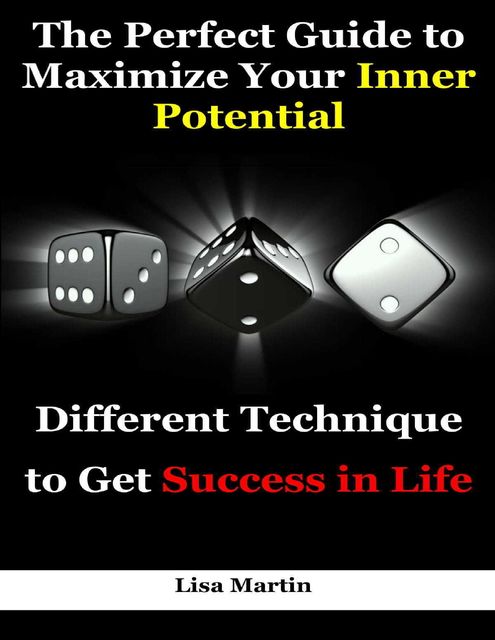 The Perfect Guide to Maximize Your Inner Potential : Different Technique to Get Success In Life, Lisa Martin