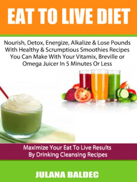 Eat To Live Diet: Nourish, Detox, Energize, Alkalize & Lose Pounds With Healthy & Scrumptious Smoothies Recipes You Can Make With Your Vitamix, Breville or Omega Juicer In 5 Minutes Or Less – Maximize Your Eat To Live Results By Drinking Cleansing Recipes, Juliana Baldec