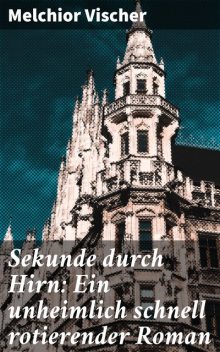 Sekunde durch Hirn: Ein unheimlich schnell rotierender Roman, Melchior Vischer