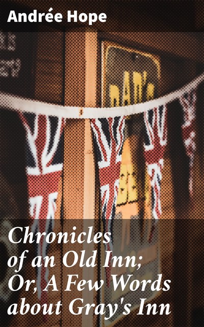 Chronicles of an Old Inn; Or, A Few Words about Gray's Inn, Andrée Hope