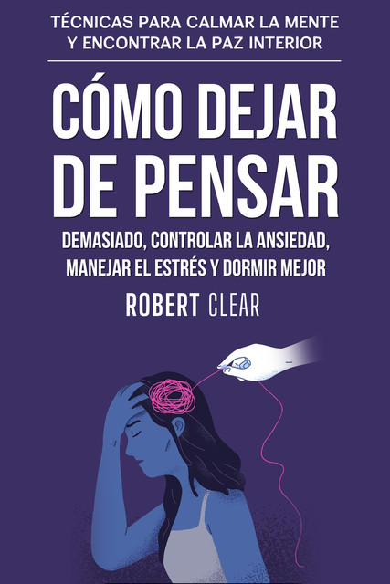 Cómo Dejar de Pensar Demasiado, Controlar la Ansiedad, Manejar el Estrés y Dormir Mejor, Robert Clear