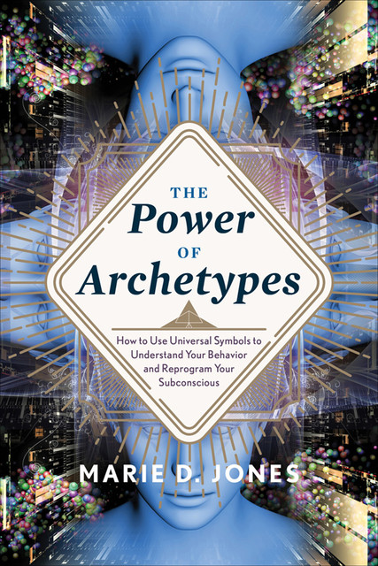 The Power of Archetypes: How to Use the Universal Symbols to Understand Your Behavior and Reprogram Your Subconscious, Marie D.Jones