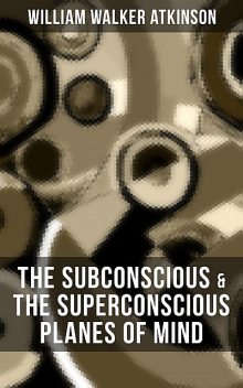 THE SUBCONSCIOUS & THE SUPERCONSCIOUS PLANES OF MIND, William Walker Atkinson