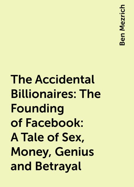 The Accidental Billionaires: The Founding of Facebook: A Tale of Sex, Money, Genius and Betrayal, Ben Mezrich