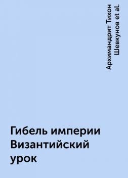 Гибель империи Византийский урок, Библиотека Golden-Ship.ru, Архимандрит Тихон Шевкунов