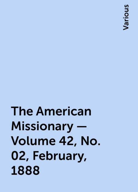 The American Missionary — Volume 42, No. 02, February, 1888, Various