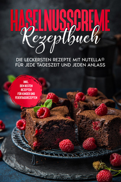 Haselnusscreme Rezeptbuch: Die leckersten Rezepte mit Nutella® für jede Tageszeit und jeden Anlass – inkl. den besten Rezepten für Kinder und Feiertagsrezepten, Magdalena Kibitz