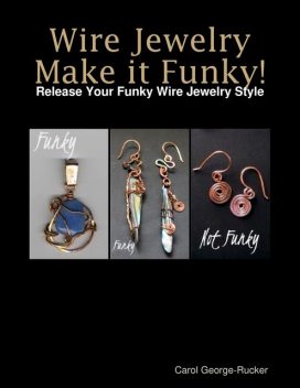 Wire Jewelry Make It Funky! – Release Your Funky Wire Jewelry Style, Carol George-Rucker