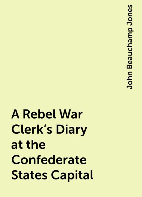 A Rebel War Clerk's Diary at the Confederate States Capital, John Beauchamp Jones