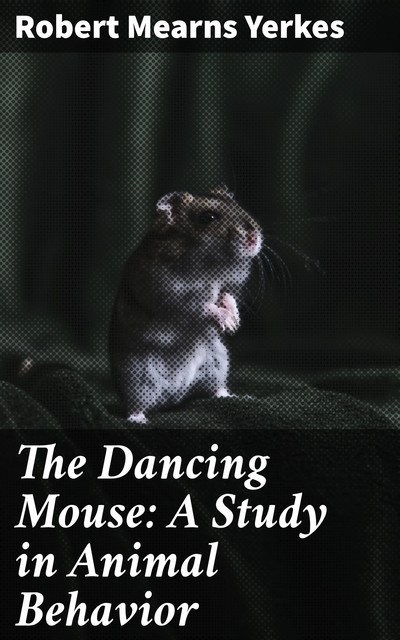 The Dancing Mouse: A Study in Animal Behavior, Robert Mearns Yerkes