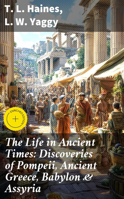 The Life in Ancient Times: Discoveries of Pompeii, Ancient Greece, Babylon & Assyria, T.L.Haines, L.W. Yaggy