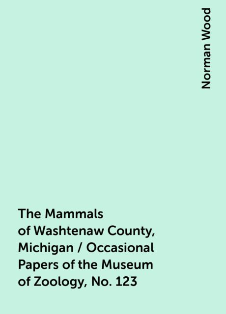 The Mammals of Washtenaw County, Michigan / Occasional Papers of the Museum of Zoology, No. 123, Norman Wood