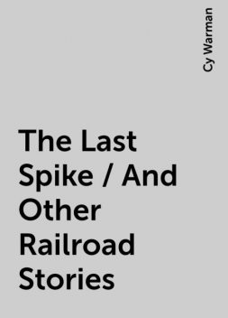 The Last Spike / And Other Railroad Stories, Cy Warman