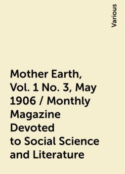 Mother Earth, Vol. 1 No. 3, May 1906 / Monthly Magazine Devoted to Social Science and Literature, Various
