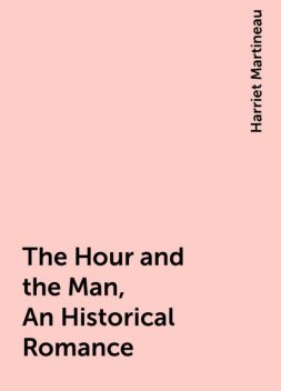 The Hour and the Man, An Historical Romance, Harriet Martineau