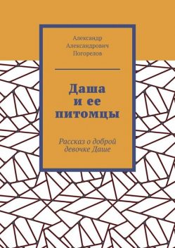 Даша и ее питомцы. Рассказ о доброй девочке Даше, Александр Погорелов