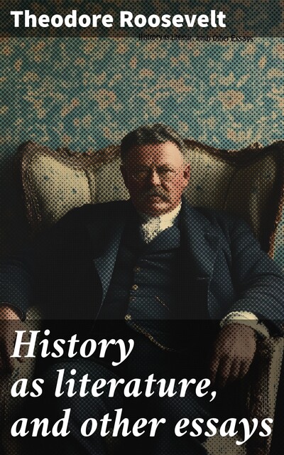 History as literature, and other essays, Theodore Roosevelt