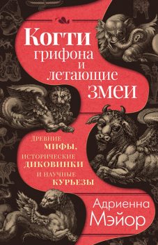 Когти грифона и летающие змеи: Древние мифы, исторические диковинки и научные курьезы, Адриенна Мэйор