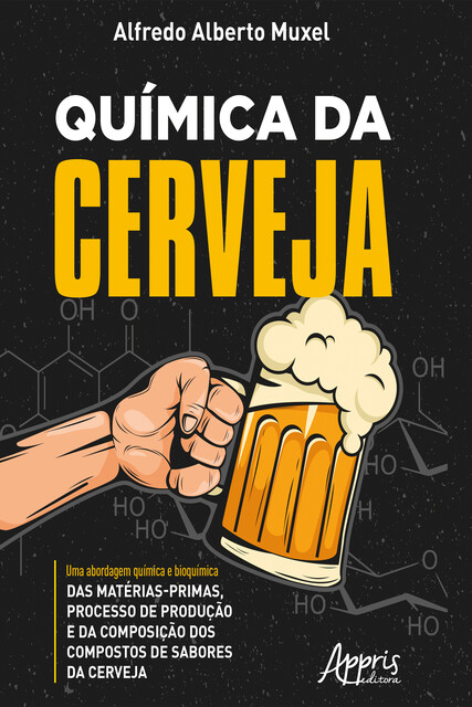 Química da Cerveja: Uma Abordagem Química e Bioquímica das Matérias-Primas, Processo de Produção e da Composição dos Compostos de Sabores da Cerveja, Alfredo Alberto Muxel