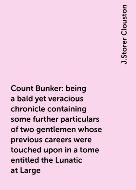 Count Bunker: being a bald yet veracious chronicle containing some further particulars of two gentlemen whose previous careers were touched upon in a tome entitled the Lunatic at Large, J.Storer Clouston