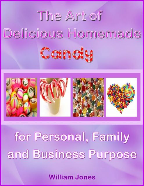 The Art of Delicious Homemade Candy for Personal, Family and Business Purpose, William Jones