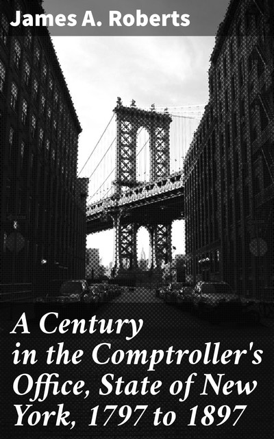 A Century in the Comptroller's Office, State of New York, 1797 to 1897, James Roberts