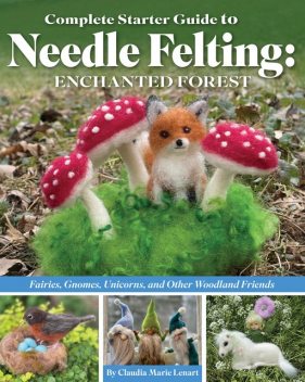 Complete Starter Guide to Needle Felting: Enchanted Forest, Claudia Marie Lenart